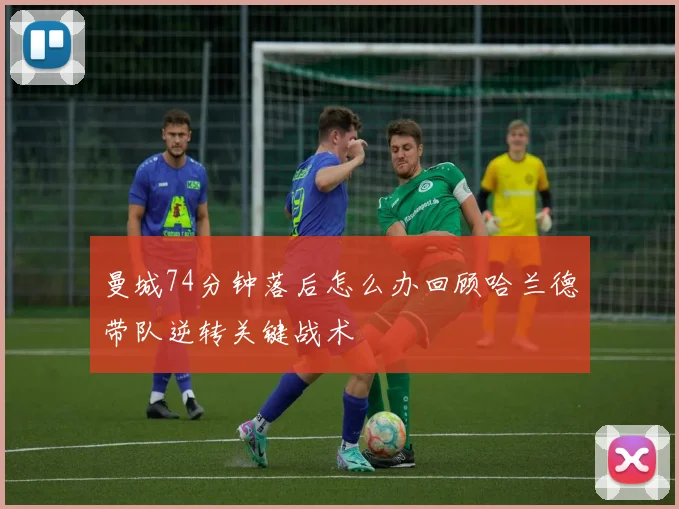 曼城74分钟落后怎么办回顾哈兰德带队逆转关键战术