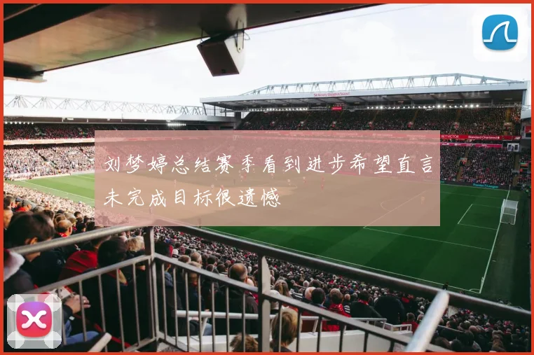 刘梦婷总结赛季看到进步希望直言未完成目标很遗憾