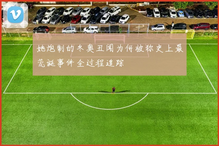 她炮制的冬奥丑闻为何被称史上最荒诞事件全过程追踪