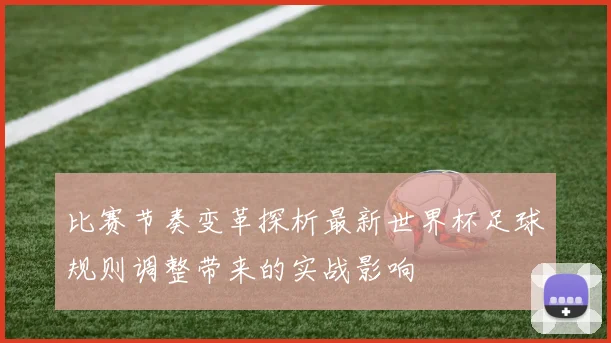 比赛节奏变革探析最新世界杯足球规则调整带来的实战影响