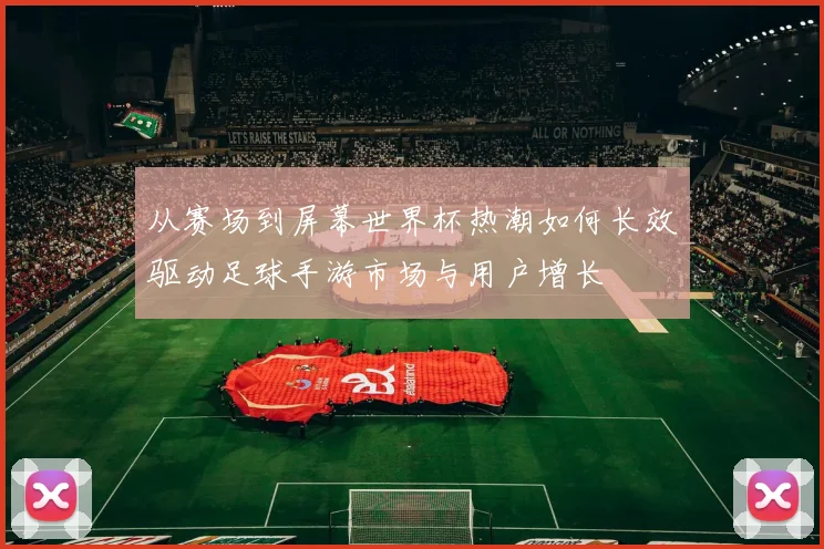 从赛场到屏幕世界杯热潮如何长效驱动足球手游市场与用户增长