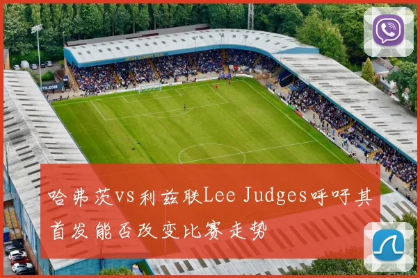 哈弗茨vs利兹联Lee Judges呼吁其首发能否改变比赛走势
