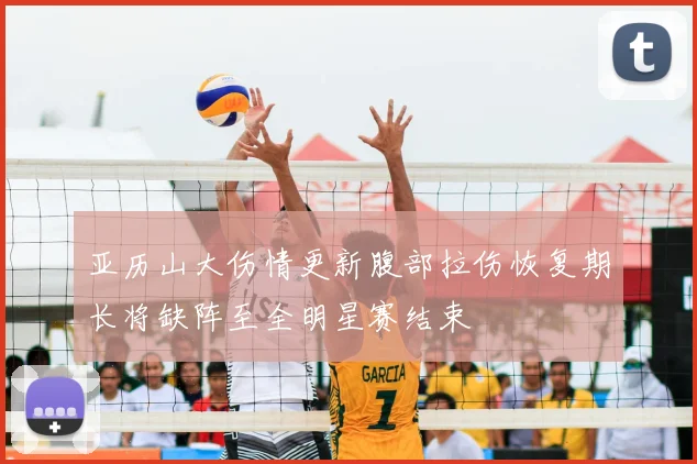 亚历山大伤情更新腹部拉伤恢复期长将缺阵至全明星赛结束