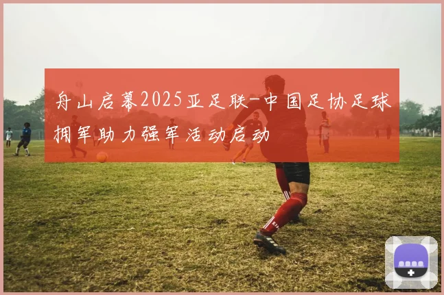 舟山启幕2025亚足联-中国足协足球拥军助力强军活动启动