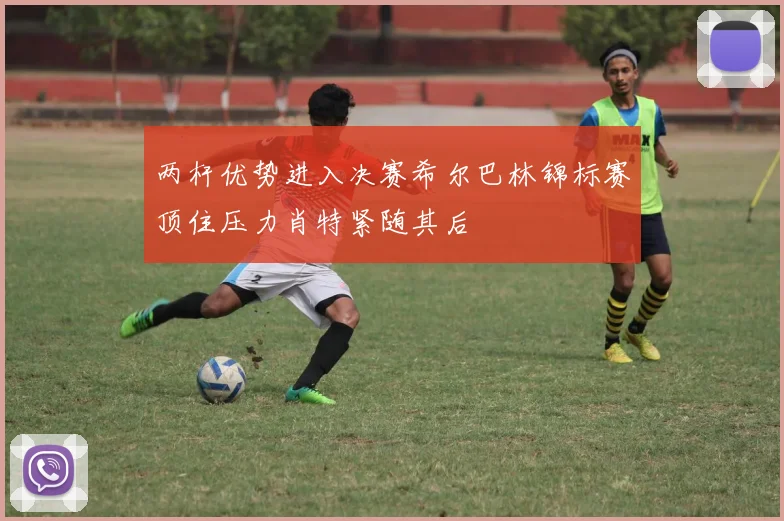 两杆优势进入决赛希尔巴林锦标赛顶住压力肖特紧随其后