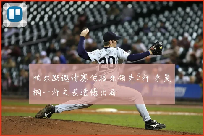 帕尔默邀请赛伯格尔领先5杆 李昊桐一杆之差遗憾出局