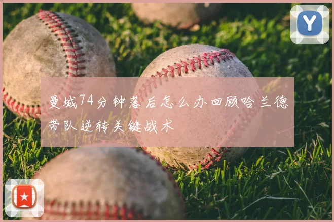 曼城74分钟落后怎么办回顾哈兰德带队逆转关键战术