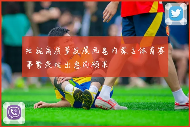 绘就高质量发展画卷内蒙古体育赛事繁荣结出惠民硕果