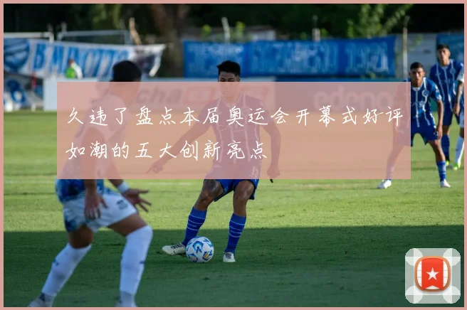 久违了盘点本届奥运会开幕式好评如潮的五大创新亮点