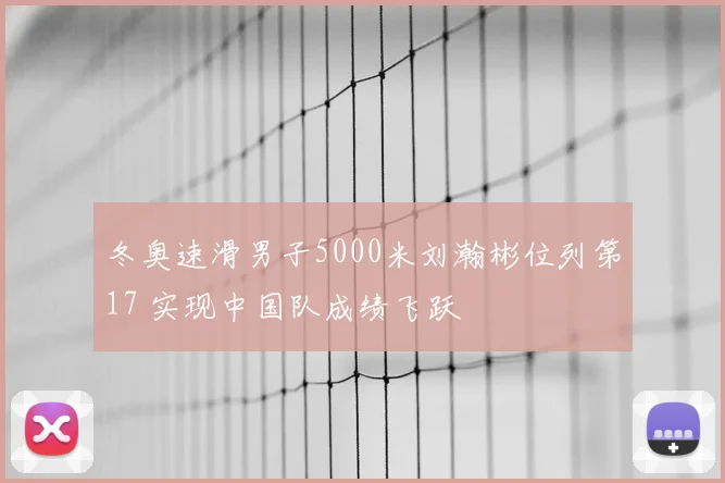 冬奥速滑男子5000米刘瀚彬位列第17 实现中国队成绩飞跃