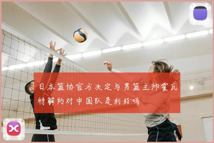 日本篮协官方决定与男篮主帅霍瓦特解约对中国队是利好吗