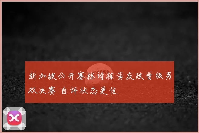 新加坡公开赛林诗栋黄友政晋级男双决赛 自评状态更佳