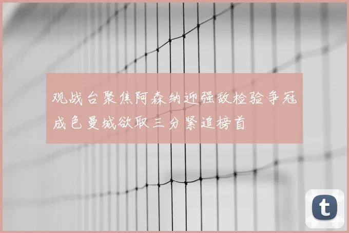 观战台聚焦阿森纳迎强敌检验争冠成色曼城欲取三分紧追榜首